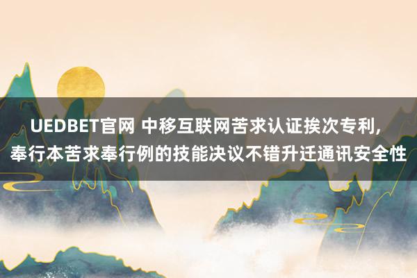 UEDBET官网 中移互联网苦求认证挨次专利， 奉行本苦求奉行例的技能决议不错升迁通讯安全性