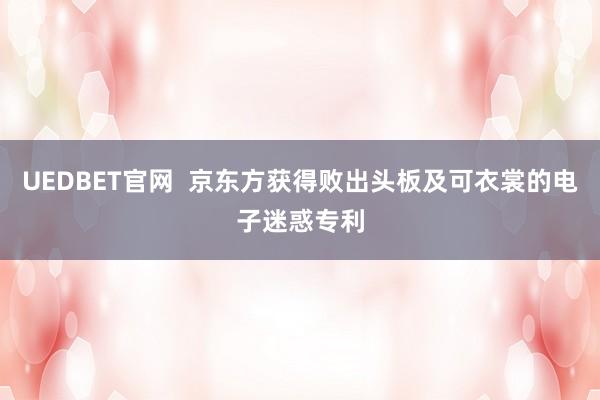 UEDBET官网  京东方获得败出头板及可衣裳的电子迷惑专利