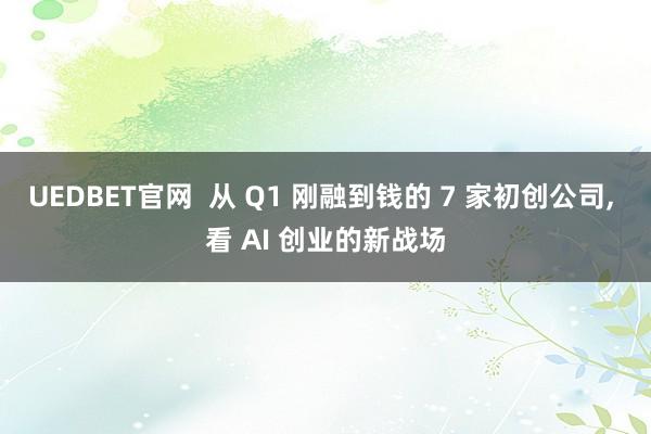 UEDBET官网  从 Q1 刚融到钱的 7 家初创公司， 看 AI 创业的新战场