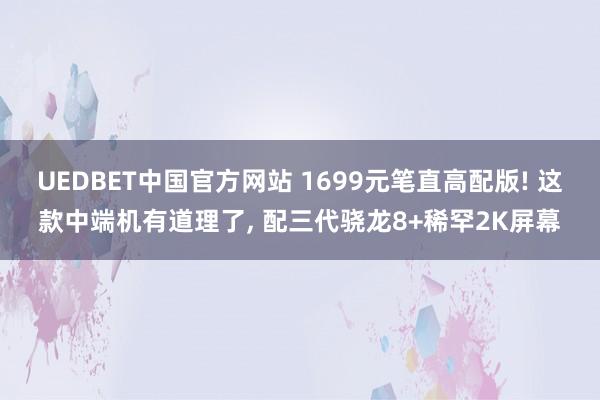 UEDBET中国官方网站 1699元笔直高配版! 这款中端机有道理了， 配三代骁龙8+稀罕2K屏幕