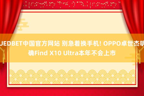 UEDBET中国官方网站 别急着换手机! OPPO卓世杰明确Find X10 Ultra本年不会上市