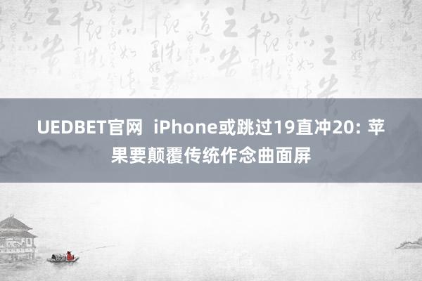 UEDBET官网  iPhone或跳过19直冲20: 苹果要颠覆传统作念曲面屏