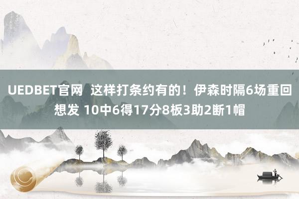 UEDBET官网  这样打条约有的！伊森时隔6场重回想发 10中6得17分8板3助2断1帽