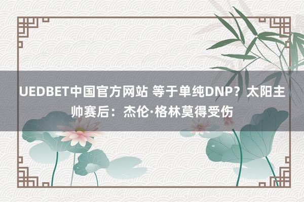 UEDBET中国官方网站 等于单纯DNP？太阳主帅赛后：杰伦·格林莫得受伤