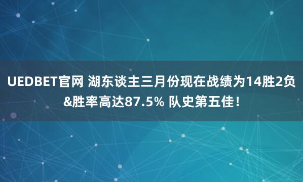 UEDBET官网 湖东谈主三月份现在战绩为14胜2负&胜率高达87.5% 队史第五佳！