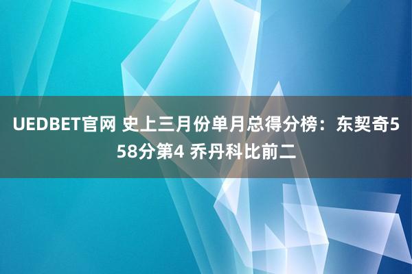 UEDBET官网 史上三月份单月总得分榜：东契奇558分第4 乔丹科比前二