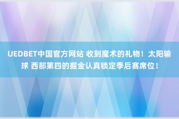 UEDBET中国官方网站 收到魔术的礼物！太阳输球 西部第四的掘金认真锁定季后赛席位！