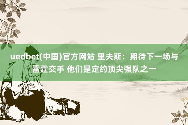 uedbet(中国)官方网站 里夫斯：期待下一场与雷霆交手 他们是定约顶尖强队之一