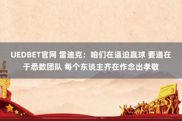 UEDBET官网 雷迪克：咱们在逼迫赢球 要道在于悉数团队 每个东谈主齐在作念出孝敬