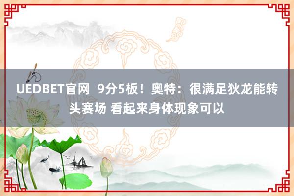 UEDBET官网  9分5板！奥特：很满足狄龙能转头赛场 看起来身体现象可以