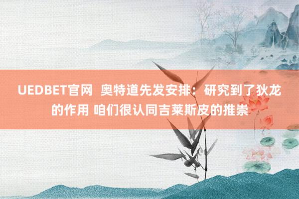 UEDBET官网  奥特道先发安排：研究到了狄龙的作用 咱们很认同吉莱斯皮的推崇