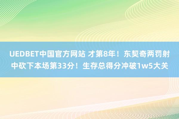 UEDBET中国官方网站 才第8年！东契奇两罚射中砍下本场第33分！生存总得分冲破1w5大关