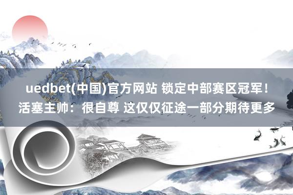 uedbet(中国)官方网站 锁定中部赛区冠军！活塞主帅：很自尊 这仅仅征途一部分期待更多