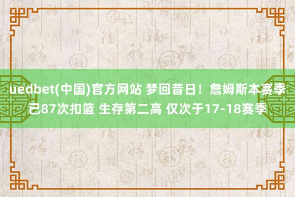 uedbet(中国)官方网站 梦回昔日！詹姆斯本赛季已87次扣篮 生存第二高 仅次于17-18赛季