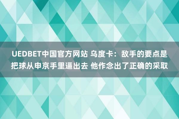 UEDBET中国官方网站 乌度卡：敌手的要点是把球从申京手里逼出去 他作念出了正确的采取