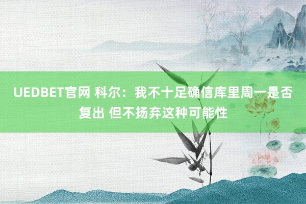 UEDBET官网 科尔：我不十足确信库里周一是否复出 但不扬弃这种可能性