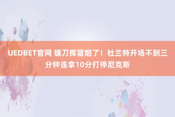 UEDBET官网 镰刀挥冒烟了！杜兰特开场不到三分钟连拿10分打停尼克斯