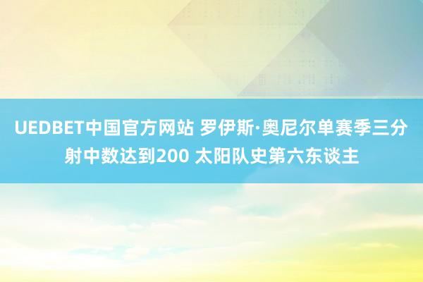 UEDBET中国官方网站 罗伊斯·奥尼尔单赛季三分射中数达到200 太阳队史第六东谈主