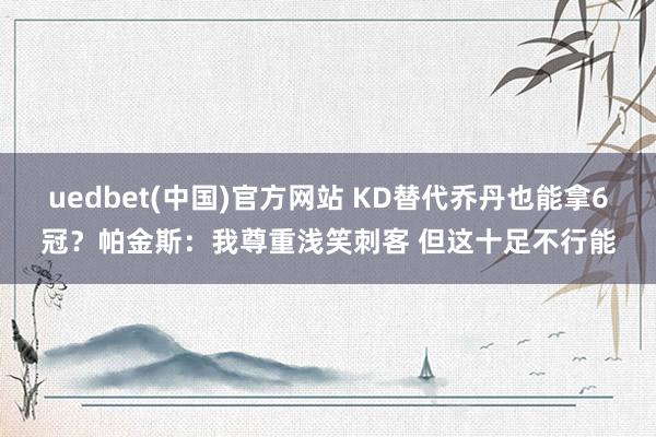 uedbet(中国)官方网站 KD替代乔丹也能拿6冠？帕金斯：我尊重浅笑刺客 但这十足不行能