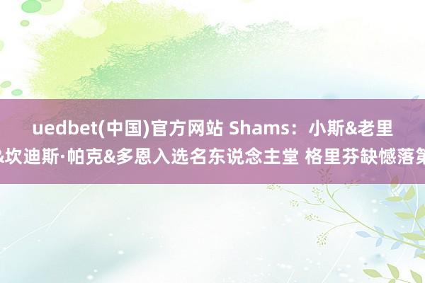 uedbet(中国)官方网站 Shams：小斯&老里&坎迪斯·帕克&多恩入选名东说念主堂 格里芬缺憾落第