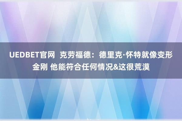 UEDBET官网  克劳福德：德里克·怀特就像变形金刚 他能符合任何情况&这很荒漠