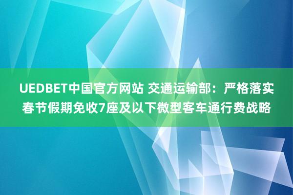 UEDBET中国官方网站 交通运输部：严格落实春节假期免收7座及以下微型客车通行费战略