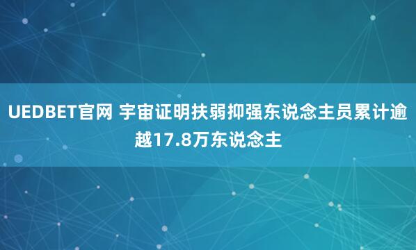 UEDBET官网 宇宙证明扶弱抑强东说念主员累计逾越17.8万东说念主