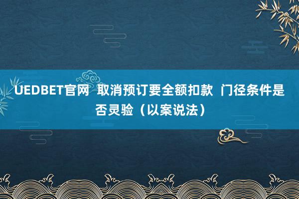 UEDBET官网  取消预订要全额扣款  门径条件是否灵验（以案说法）