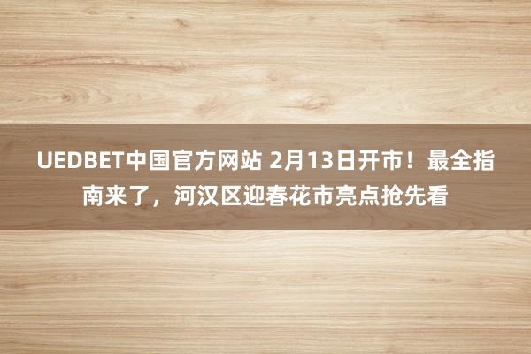 UEDBET中国官方网站 2月13日开市！最全指南来了，河汉区迎春花市亮点抢先看