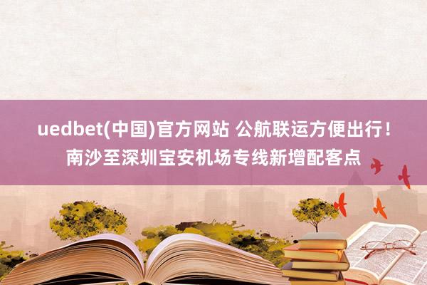 uedbet(中国)官方网站 公航联运方便出行！南沙至深圳宝安机场专线新增配客点