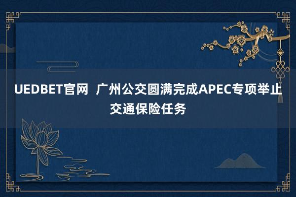 UEDBET官网  广州公交圆满完成APEC专项举止交通保险任务