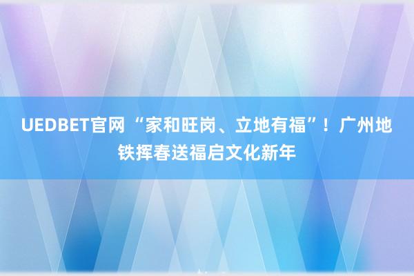 UEDBET官网 “家和旺岗、立地有福”！广州地铁挥春送福启文化新年