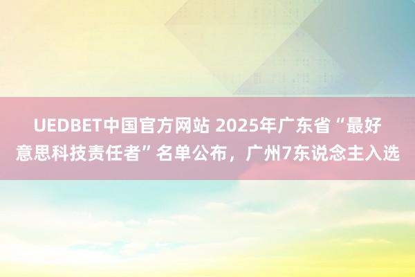 UEDBET中国官方网站 2025年广东省“最好意思科技责任者”名单公布，广州7东说念主入选