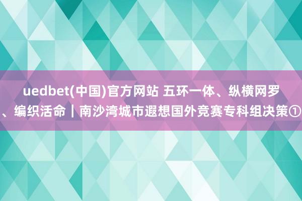 uedbet(中国)官方网站 五环一体、纵横网罗、编织活命｜南沙湾城市遐想国外竞赛专科组决策①