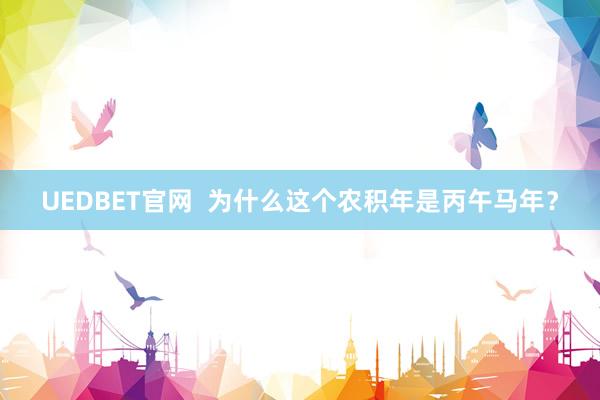 UEDBET官网  为什么这个农积年是丙午马年？