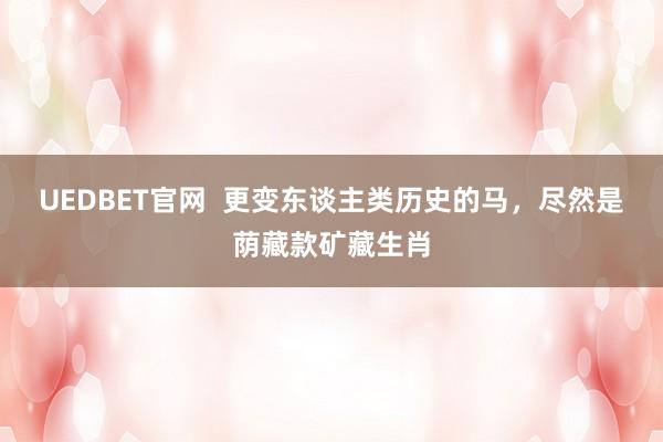 UEDBET官网  更变东谈主类历史的马，尽然是荫藏款矿藏生肖