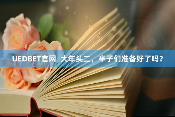 UEDBET官网  大年头二，半子们准备好了吗？