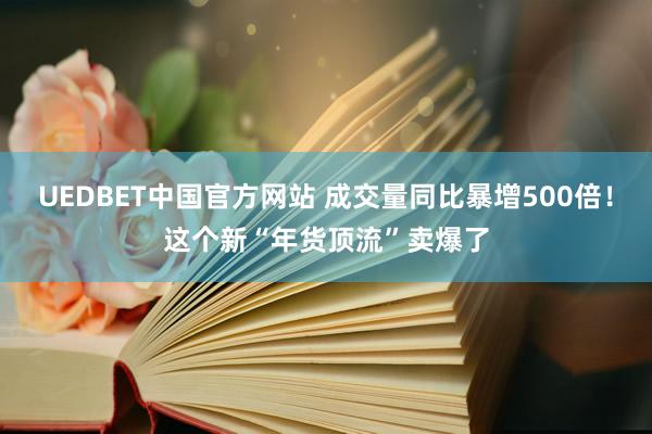 UEDBET中国官方网站 成交量同比暴增500倍！这个新“年货顶流”卖爆了