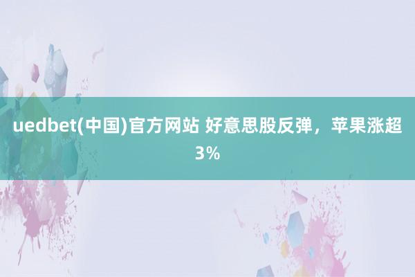 uedbet(中国)官方网站 好意思股反弹，苹果涨超3%