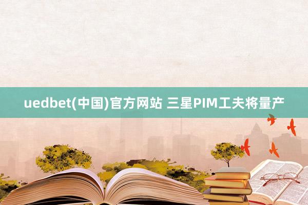 uedbet(中国)官方网站 三星PIM工夫将量产