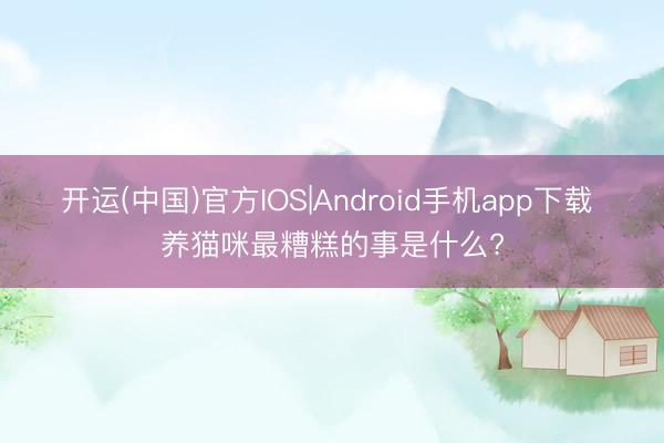 开运(中国)官方IOS|Android手机app下载 养猫咪最糟糕的事是什么?