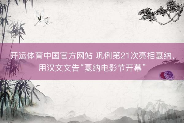 开运体育中国官方网站 巩俐第21次亮相戛纳，用汉文文告“戛纳电影节开幕”