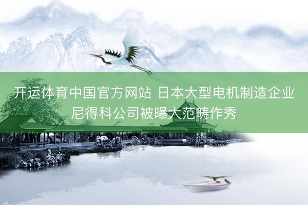开运体育中国官方网站 日本大型电机制造企业尼得科公司被曝大范畴作秀