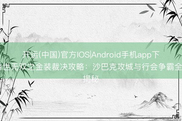 开运(中国)官方IOS|Android手机app下载 传世无双之金装裁决攻略：沙巴克攻城与行会争霸全揭秘
