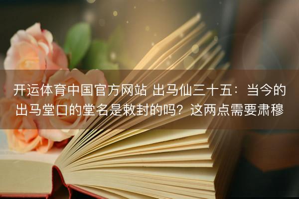 开运体育中国官方网站 出马仙三十五：当今的出马堂口的堂名是敕封的吗？这两点需要肃穆