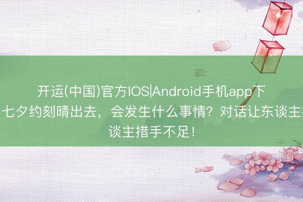 开运(中国)官方IOS|Android手机app下载 原神：七夕约刻晴出去，会发生什么事情？对话让东谈主措手不足！