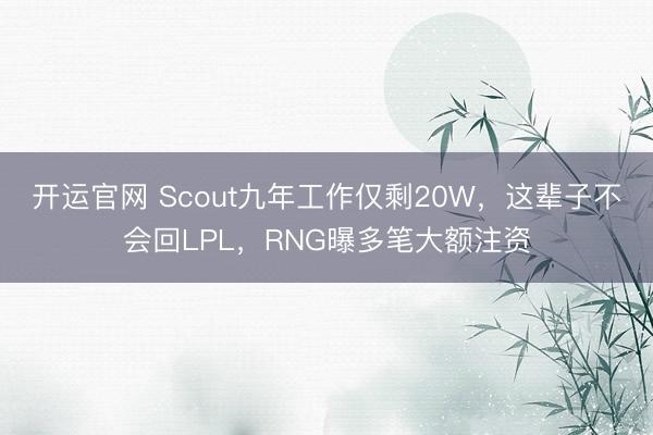 开运官网 Scout九年工作仅剩20W，这辈子不会回LPL，RNG曝多笔大额注资