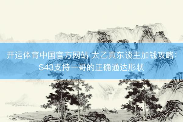 开运体育中国官方网站 太乙真东谈主加钱攻略：S43支持一哥的正确通达形状