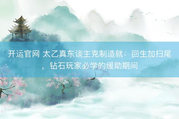开运官网 太乙真东谈主克制造就：回生加扫尾，钻石玩家必学的缓助期间
