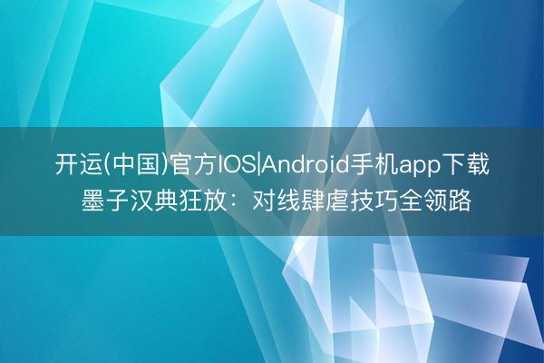 开运(中国)官方IOS|Android手机app下载 墨子汉典狂放：对线肆虐技巧全领路
